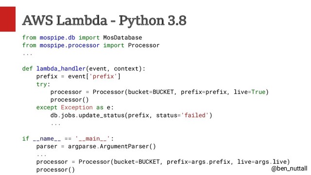 @ben_nuttall
AWS Lambda - Python 3.8
from mospipe.db import MosDatabase
from mospipe.processor import Processor
...
def lambda_handler(event, context):
prefix = event['prefix']
try:
processor = Processor(bucket=BUCKET, prefix=prefix, live=True)
processor()
except Exception as e:
db.jobs.update_status(prefix, status='failed')
...
if __name__ == '__main__':
parser = argparse.ArgumentParser()
...
processor = Processor(bucket=BUCKET, prefix=args.prefix, live=args.live)
processor()
