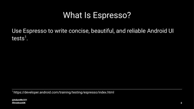 What Is Espresso?
Use Espresso to write concise, beautiful, and reliable Android UI
tests1.
1 https://developer.android.com/training/testing/espresso/index.html
@AdamMc331
#DroidconUK 2
