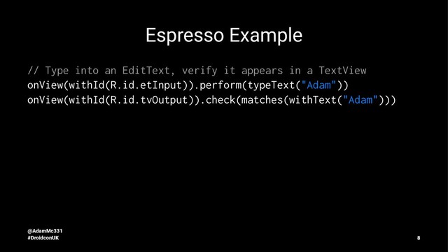 Espresso Example
// Type into an EditText, verify it appears in a TextView
onView(withId(R.id.etInput)).perform(typeText("Adam"))
onView(withId(R.id.tvOutput)).check(matches(withText("Adam")))
@AdamMc331
#DroidconUK 8
