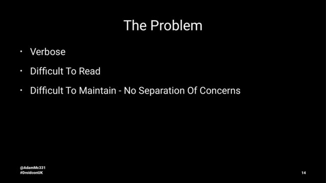 The Problem
• Verbose
• Difﬁcult To Read
• Difﬁcult To Maintain - No Separation Of Concerns
@AdamMc331
#DroidconUK 14
