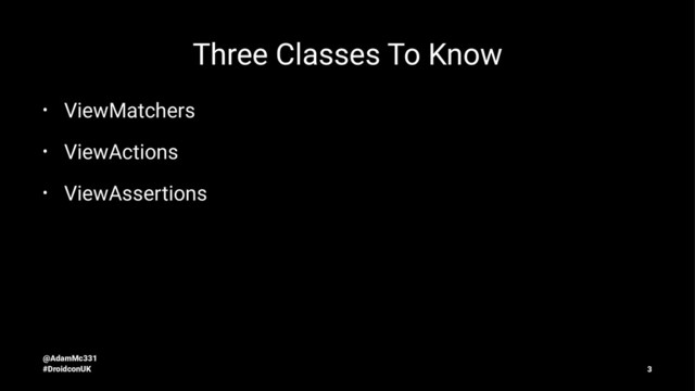 Three Classes To Know
• ViewMatchers
• ViewActions
• ViewAssertions
@AdamMc331
#DroidconUK 3
