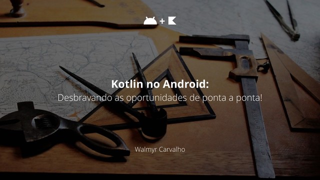 Walmyr Carvalho
Kotlin no Android:
Desbravando as oportunidades de ponta a ponta!
+
