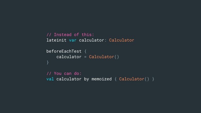 // Instead of this:
lateinit var calculator: Calculator
beforeEachTest {
calculator = Calculator()
}
// You can do:
val calculator by memoized { Calculator() }
