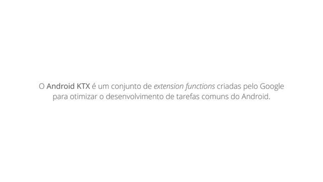 O Android KTX é um conjunto de extension functions criadas pelo Google
para otimizar o desenvolvimento de tarefas comuns do Android.
