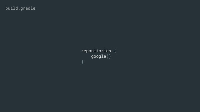 repositories {
google()
}
build.gradle
