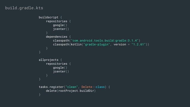 buildscript {
repositories {
google()
jcenter()
}
dependencies {
classpath("com.android.tools.build:gradle:3.1.4")
classpath(kotlin("gradle-plugin", version = "1.2.61"))
}
}
allprojects {
repositories {
google()
jcenter()
}
}
tasks.register("clean", Delete::class) {
delete(rootProject.buildDir)
}
build.gradle.kts
