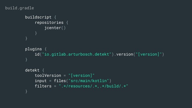buildscript {
repositories {
jcenter()
}
}
plugins {
id("io.gitlab.arturbosch.detekt").version("[version]")
}
detekt {
toolVersion = "[version]"
input = files("src/main/kotlin")
filters = ".*/resources/.*,.*/build/.*"
}
build.gradle

