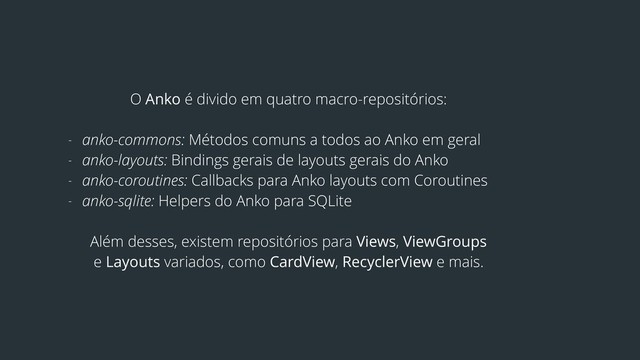 O Anko é divido em quatro macro-repositórios:
- anko-commons: Métodos comuns a todos ao Anko em geral
- anko-layouts: Bindings gerais de layouts gerais do Anko
- anko-coroutines: Callbacks para Anko layouts com Coroutines
- anko-sqlite: Helpers do Anko para SQLite
Além desses, existem repositórios para Views, ViewGroups
e Layouts variados, como CardView, RecyclerView e mais.

