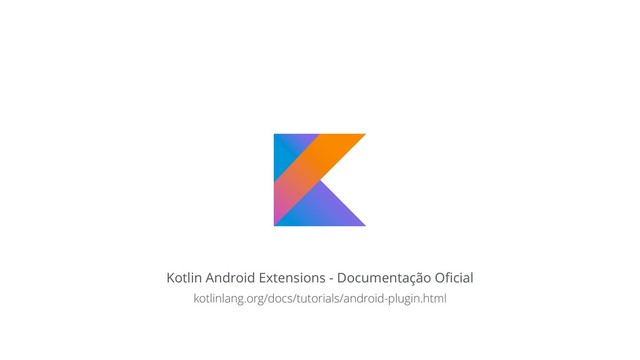 Kotlin Android Extensions - Documentação Oﬁcial
kotlinlang.org/docs/tutorials/android-plugin.html
