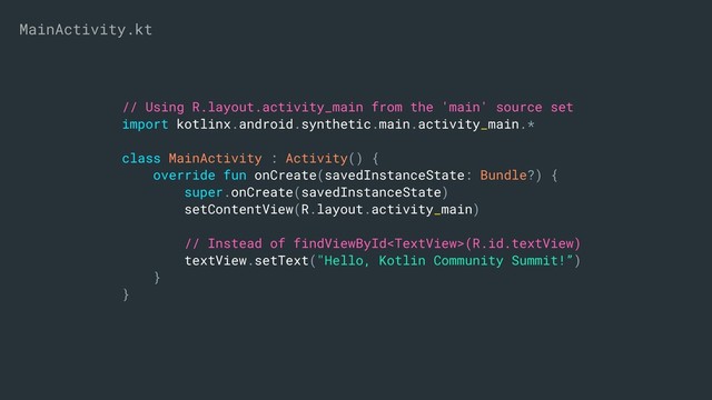 // Using R.layout.activity_main from the 'main' source set
import kotlinx.android.synthetic.main.activity_main.*
class MainActivity : Activity() {
override fun onCreate(savedInstanceState: Bundle?) {
super.onCreate(savedInstanceState)
setContentView(R.layout.activity_main)
// Instead of findViewById(R.id.textView)
textView.setText("Hello, Kotlin Community Summit!”)
}
}
MainActivity.kt
