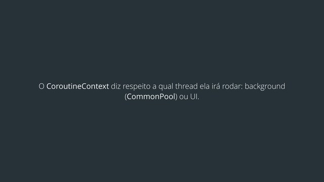 O CoroutineContext diz respeito a qual thread ela irá rodar: background
(CommonPool) ou UI.
