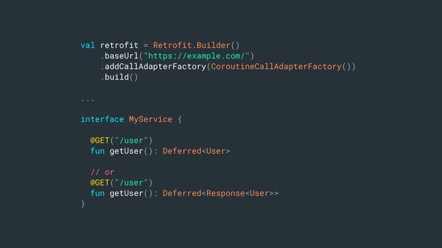 val retrofit = Retrofit.Builder()
.baseUrl("https://example.com/")
.addCallAdapterFactory(CoroutineCallAdapterFactory())
.build()
...
interface MyService {
@GET("/user")
fun getUser(): Deferred
// or
@GET("/user")
fun getUser(): Deferred>
}
