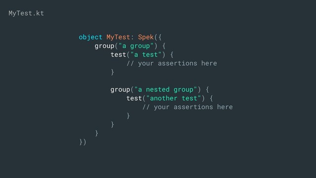 object MyTest: Spek({
group("a group") {
test("a test") {
// your assertions here
}
group("a nested group") {
test("another test") {
// your assertions here
}
}
}
})
MyTest.kt
