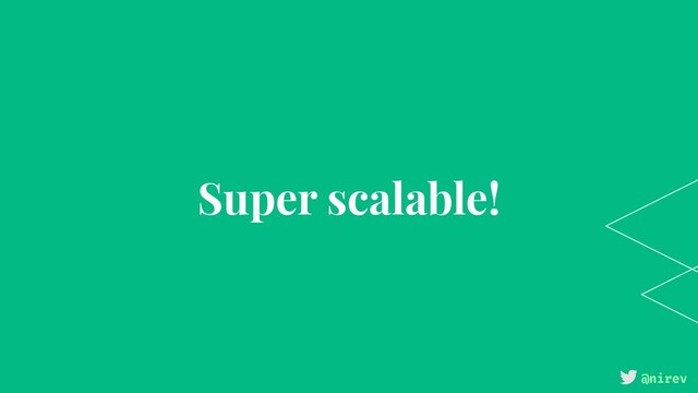 @nirev
Super scalable!
