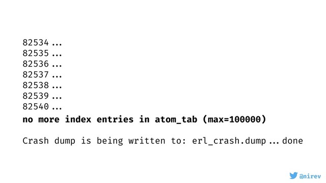 @nirev
82534 ...
82535 ...
82536 ...
82537 ...
82538 ...
82539 ...
82540 ...
no more index entries in atom_tab (max=100000)
Crash dump is being written to: erl_crash.dump ...done
