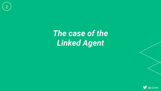 @nirev
The case of the
Linked Agent
2
