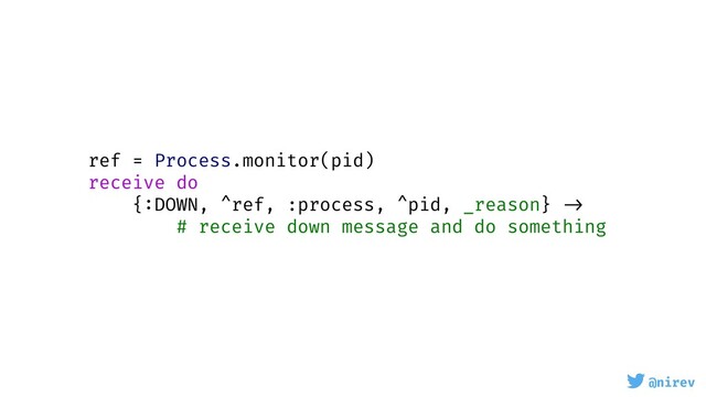 @nirev
ref = Process.monitor(pid)
receive do
{:DOWN, ^ref, :process, ^pid, _reason} ->
# receive down message and do something
