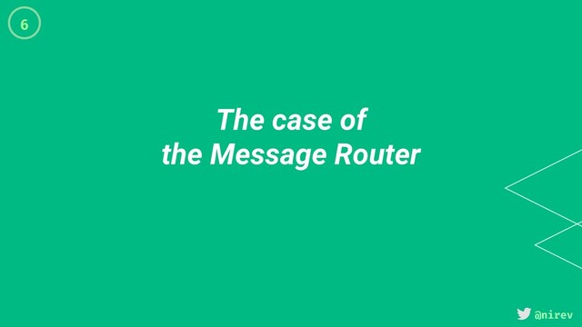 @nirev
The case of
the Message Router
6
