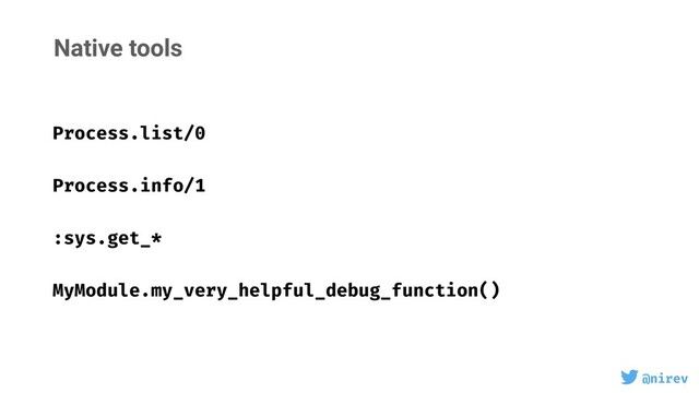 @nirev
Native tools
Process.list/0
Process.info/1
:sys.get_*
MyModule.my_very_helpful_debug_function()
