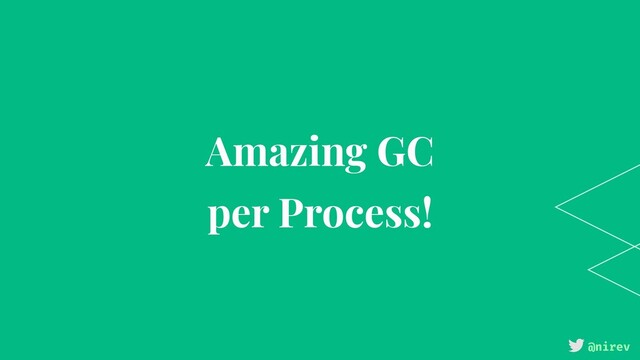 @nirev
Amazing GC
per Process!
