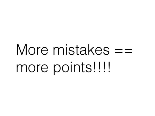 More mistakes ==
more points!!!!
