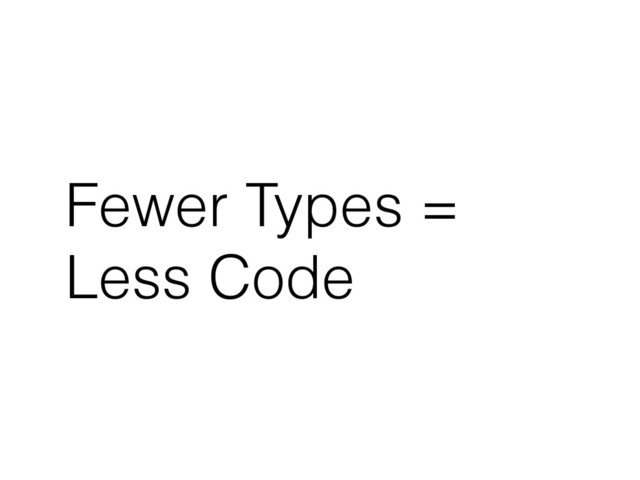 Fewer Types =
Less Code
