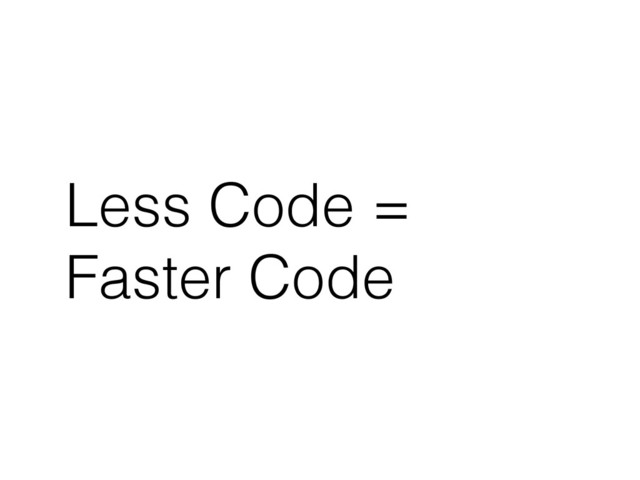 Less Code =
Faster Code
