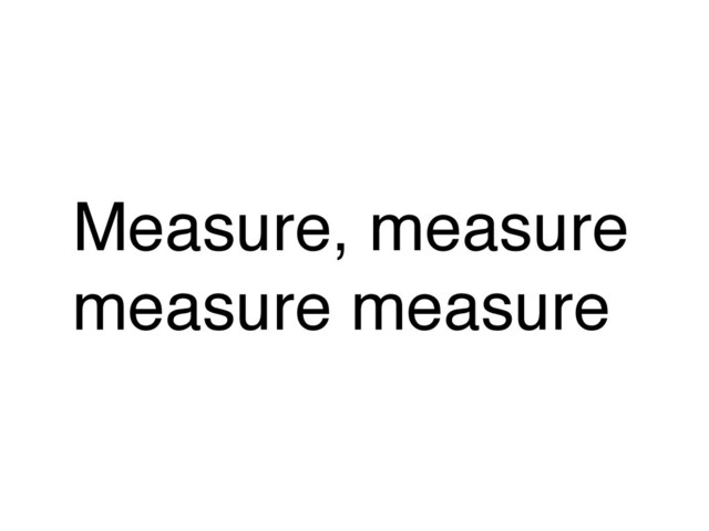 Measure, measure
measure measure
