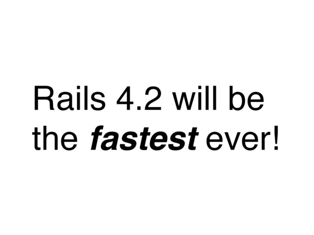 Rails 4.2 will be
the fastest ever!
