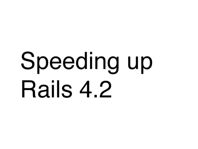 Speeding up
Rails 4.2
