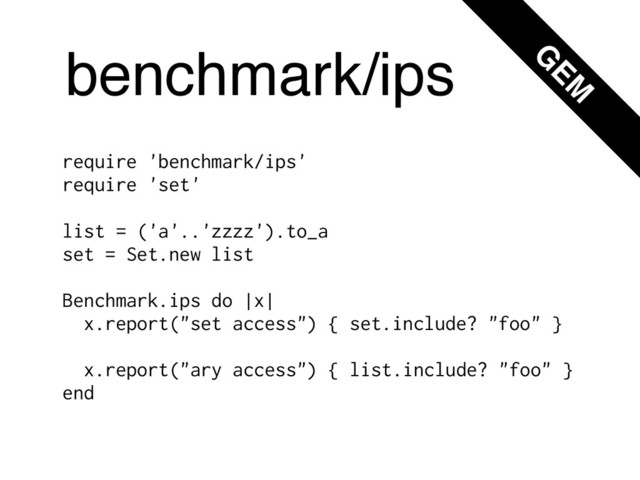 benchmark/ips
require 'benchmark/ips'
require 'set'
$
list = ('a'..'zzzz').to_a
set = Set.new list
$
Benchmark.ips do |x|
x.report("set access") { set.include? "foo" }
$
x.report("ary access") { list.include? "foo" }
end
G
EM
