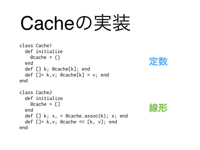 Cacheͷ࣮૷
class Cache1
def initialize
@cache = {}
end
def [] k; @cache[k]; end
def []= k,v; @cache[k] = v; end
end
$
class Cache2
def initialize
@cache = []
end
def [] k; x, = @cache.assoc(k); x; end
def []= k,v; @cache << [k, v]; end
end
ఆ਺
ઢܗ
