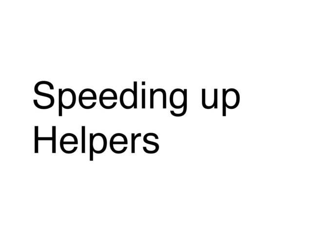 Speeding up
Helpers
