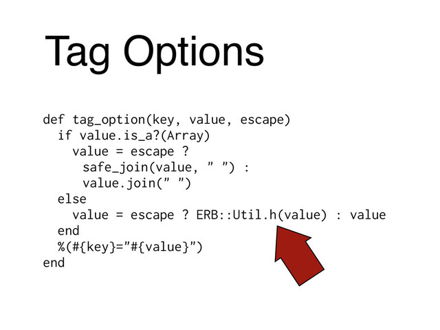 Tag Options
def tag_option(key, value, escape)
if value.is_a?(Array)
value = escape ?
safe_join(value, " ") :
value.join(" ")
else
value = escape ? ERB::Util.h(value) : value
end
%(#{key}="#{value}")
end
