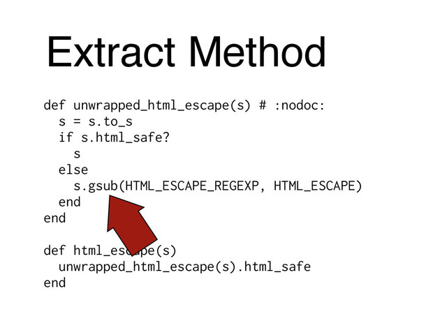 Extract Method
def unwrapped_html_escape(s) # :nodoc:
s = s.to_s
if s.html_safe?
s
else
s.gsub(HTML_ESCAPE_REGEXP, HTML_ESCAPE)
end
end
$
def html_escape(s)
unwrapped_html_escape(s).html_safe
end
