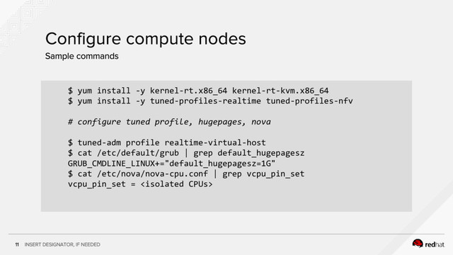 $ yum install -y kernel-rt.x86_64 kernel-rt-kvm.x86_64
$ yum install -y tuned-profiles-realtime tuned-profiles-nfv
# configure tuned profile, hugepages, nova
$ tuned-adm profile realtime-virtual-host
$ cat /etc/default/grub | grep default_hugepagesz
GRUB_CMDLINE_LINUX+="default_hugepagesz=1G"
$ cat /etc/nova/nova-cpu.conf | grep vcpu_pin_set
vcpu_pin_set = 
