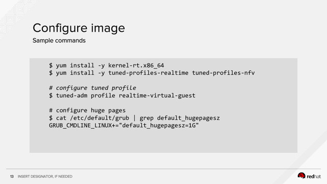 $ yum install -y kernel-rt.x86_64
$ yum install -y tuned-profiles-realtime tuned-profiles-nfv
# configure tuned profile
$ tuned-adm profile realtime-virtual-guest
# configure huge pages
$ cat /etc/default/grub | grep default_hugepagesz
GRUB_CMDLINE_LINUX+="default_hugepagesz=1G"
