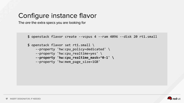 $ openstack flavor create --vcpus 4 --ram 4096 --disk 20 rt1.small
$ openstack flavor set rt1.small \
--property 'hw:cpu_policy=dedicated' \
--property 'hw:cpu_realtime=yes' \
--property 'hw:cpu_realtime_mask=^0-1' \
--property 'hw:mem_page_size=1GB'
