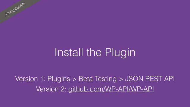 Using the API
Install the Plugin
Version 1: Plugins > Beta Testing > JSON REST API
Version 2: github.com/WP-API/WP-API
