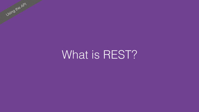 Using the API
What is REST?
