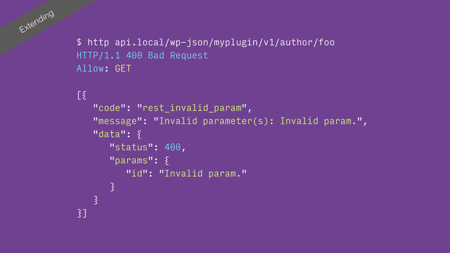 Extending
$ http api.local/wp-json/myplugin/v1/author/foo
HTTP/1.1 400 Bad Request
Allow: GET
[{
"code": "rest_invalid_param",
"message": "Invalid parameter(s): Invalid param.",
"data": {
"status": 400,
"params": {
"id": "Invalid param."
}
}
}]
