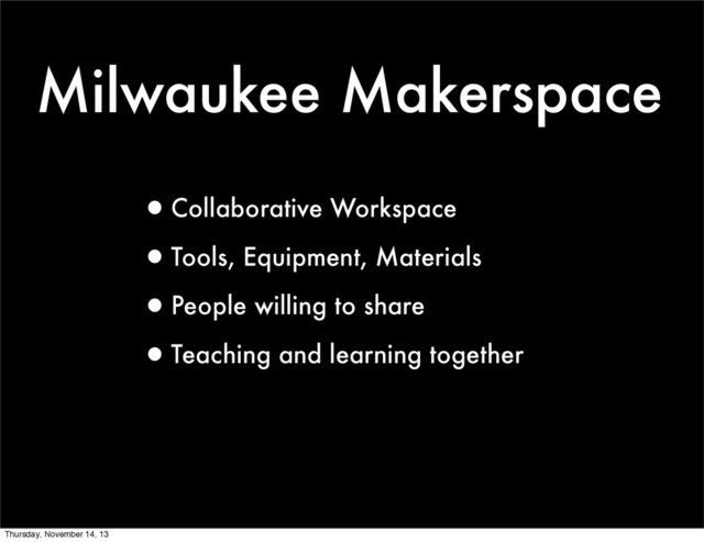 Milwaukee Makerspace
•Collaborative Workspace
•Tools, Equipment, Materials
•People willing to share
•Teaching and learning together
Thursday, November 14, 13
