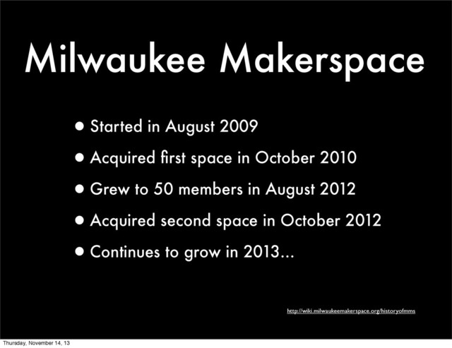 Milwaukee Makerspace
•Started in August 2009
•Acquired ﬁrst space in October 2010
•Grew to 50 members in August 2012
•Acquired second space in October 2012
•Continues to grow in 2013...
http://wiki.milwaukeemakerspace.org/historyofmms
Thursday, November 14, 13
