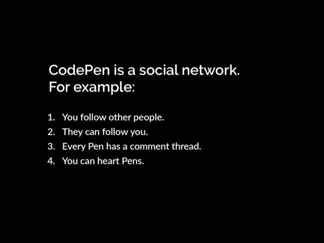 CodePen is a social network.
For example:
1. You follow other people.
2. They can follow you.
3. Every Pen has a comment thread.
4. You can heart Pens.
