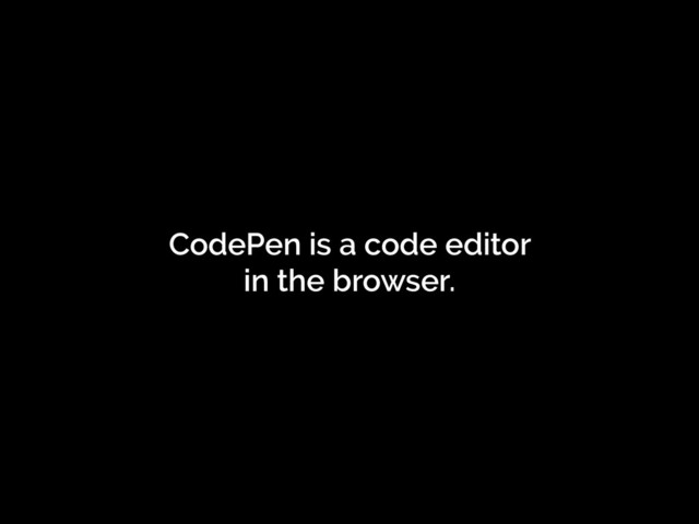 CodePen is a code editor
in the browser.
