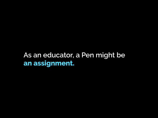As an educator, a Pen might be
an assignment.
