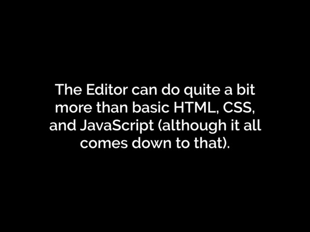 The Editor can do quite a bit
more than basic HTML, CSS,
and JavaScript (although it all
comes down to that).
