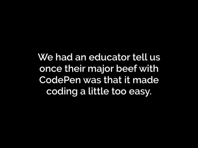 We had an educator tell us
once their major beef with
CodePen was that it made
coding a little too easy.
