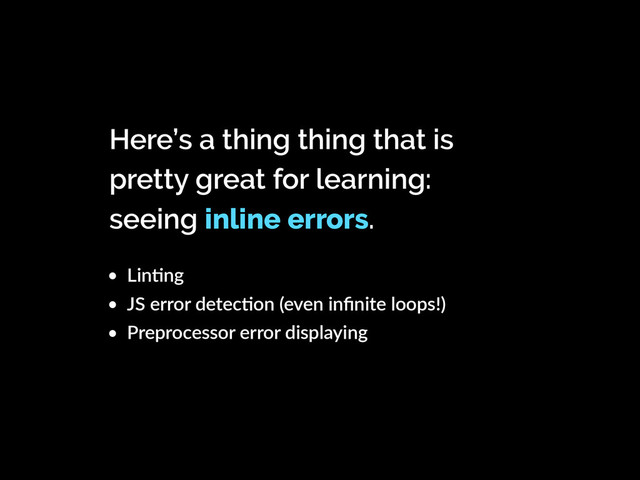 • LinKng
• JS error detecKon (even inﬁnite loops!)
• Preprocessor error displaying
Here’s a thing thing that is
pretty great for learning:
seeing inline errors.
