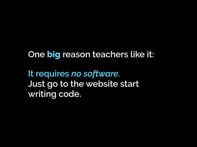 One big reason teachers like it:
It requires no software.
Just go to the website start
writing code.
